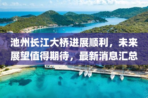 池州长江大桥进展顺利，未来展望值得期待，最新消息汇总