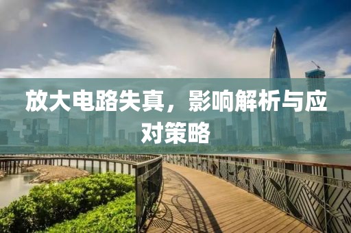 放大电路失真，影响解析与应对策略