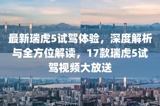最新瑞虎5试驾体验，深度解析与全方位解读，17款瑞虎5试驾视频大放送