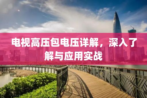 电视高压包电压详解，深入了解与应用实战