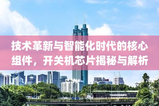 技术革新与智能化时代的核心组件，开关机芯片揭秘与解析