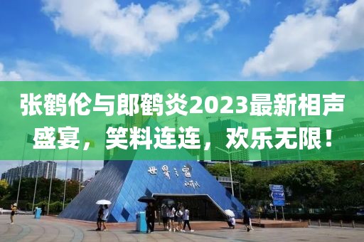 张鹤伦与郎鹤炎2023最新相声盛宴，笑料连连，欢乐无限！