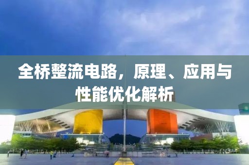 全桥整流电路，原理、应用与性能优化解析