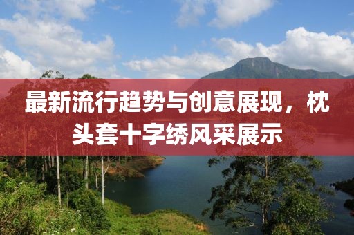 最新流行趋势与创意展现，枕头套十字绣风采展示