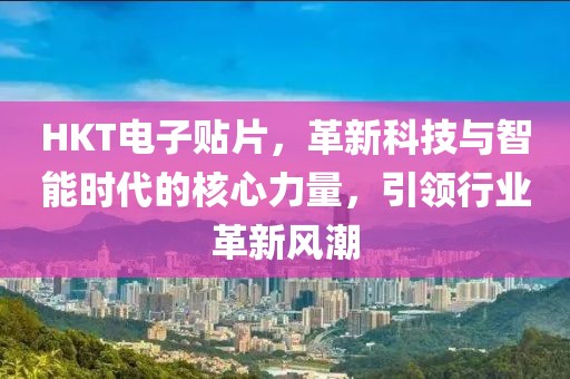 HKT电子贴片，革新科技与智能时代的核心力量，引领行业革新风潮