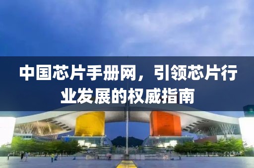 中国芯片手册网，引领芯片行业发展的权威指南
