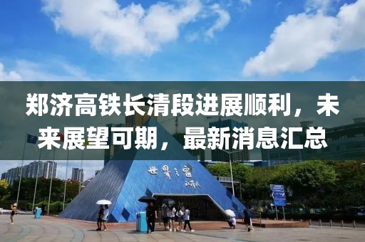 郑济高铁长清段进展顺利，未来展望可期，最新消息汇总
