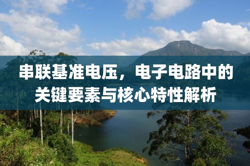 串联基准电压，电子电路中的关键要素与核心特性解析