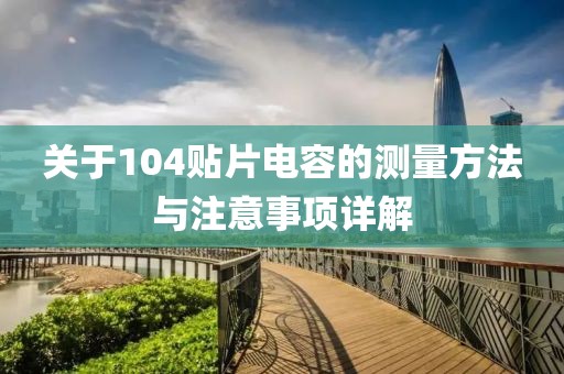 关于104贴片电容的测量方法与注意事项详解