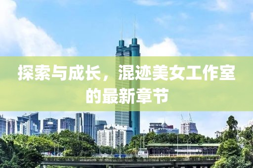 探索与成长，混迹美女工作室的最新章节