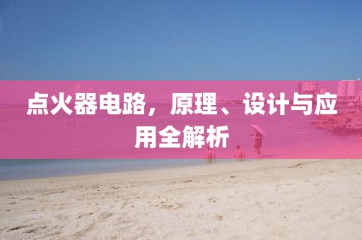 点火器电路，原理、设计与应用全解析
