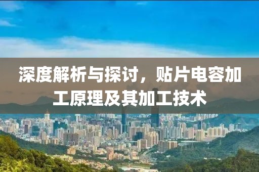 深度解析与探讨，贴片电容加工原理及其加工技术
