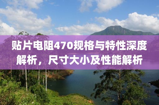 贴片电阻470规格与特性深度解析，尺寸大小及性能解析