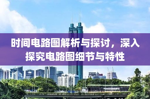 时间电路图解析与探讨，深入探究电路图细节与特性
