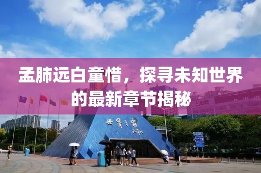 孟肺远白童惜，探寻未知世界的最新章节揭秘