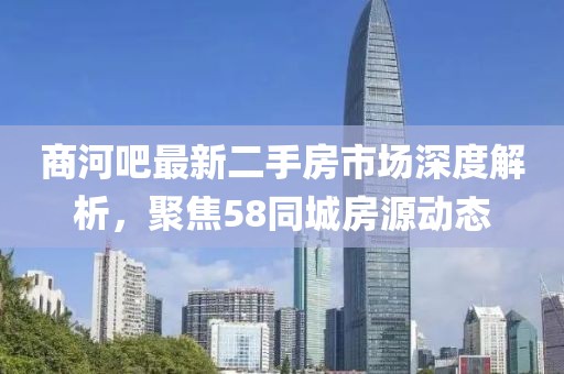 商河吧最新二手房市场深度解析，聚焦58同城房源动态