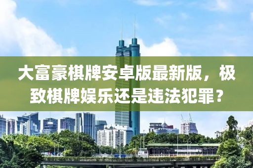大富豪棋牌安卓版最新版，极致棋牌娱乐还是违法犯罪？