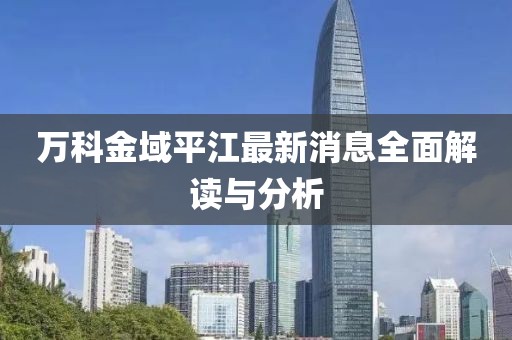 万科金域平江最新消息全面解读与分析