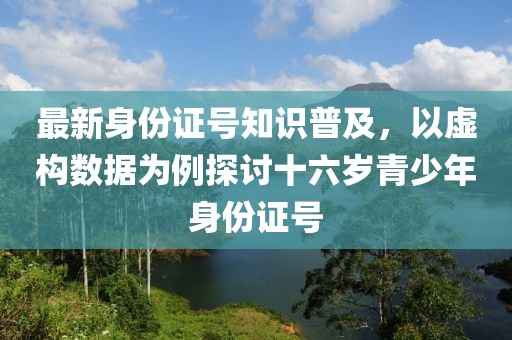 最新身份证号知识普及，以虚构数据为例探讨十六岁青少年身份证号