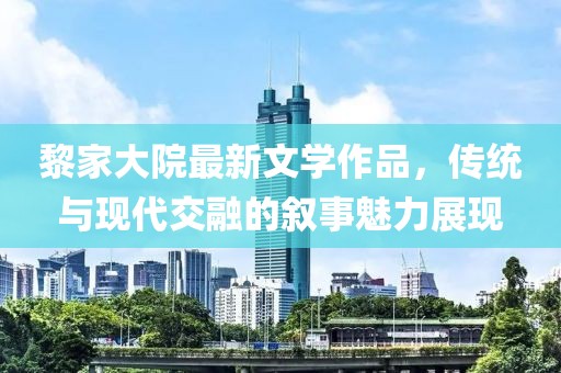 黎家大院最新文学作品，传统与现代交融的叙事魅力展现
