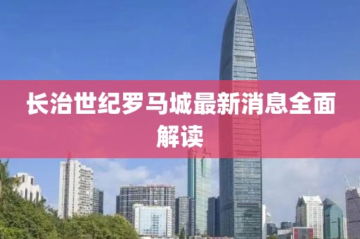 长治世纪罗马城最新消息全面解读