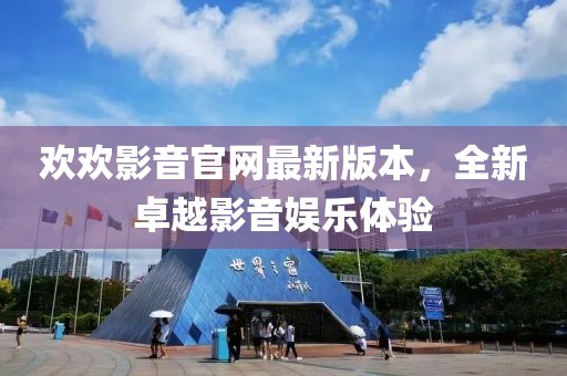 欢欢影音官网最新版本，全新卓越影音娱乐体验