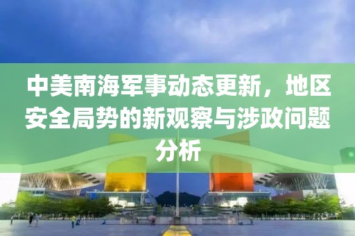 中美南海军事动态更新，地区安全局势的新观察与涉政问题分析