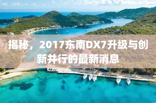 揭秘，2017东南DX7升级与创新并行的最新消息