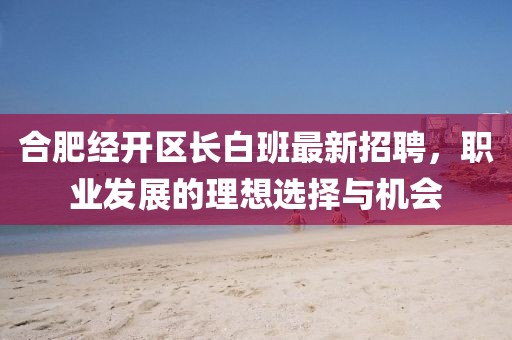 合肥经开区长白班最新招聘，职业发展的理想选择与机会