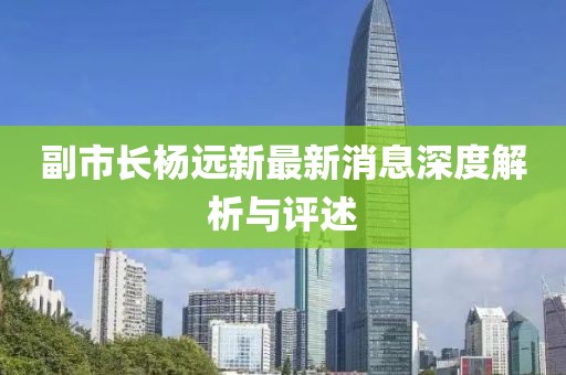 副市长杨远新最新消息深度解析与评述