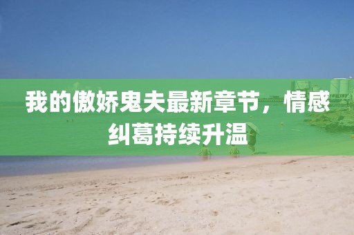 我的傲娇鬼夫最新章节，情感纠葛持续升温