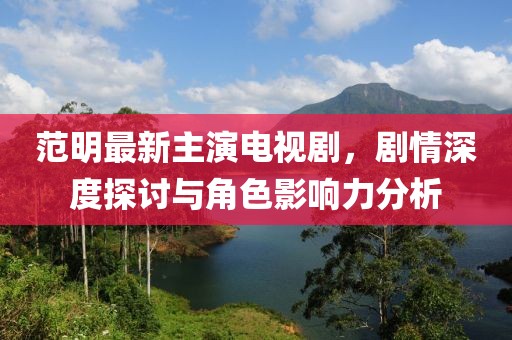 范明最新主演电视剧，剧情深度探讨与角色影响力分析