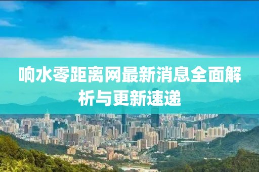 响水零距离网最新消息全面解析与更新速递