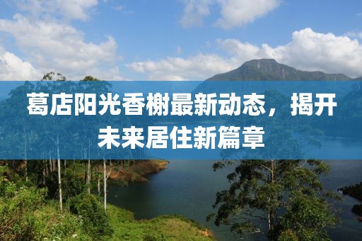 葛店阳光香榭最新动态，揭开未来居住新篇章