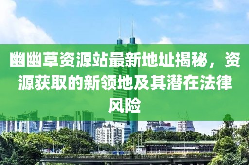 幽幽草资源站最新地址揭秘，资源获取的新领地及其潜在法律风险