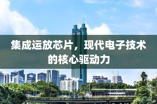 集成运放芯片，现代电子技术的核心驱动力