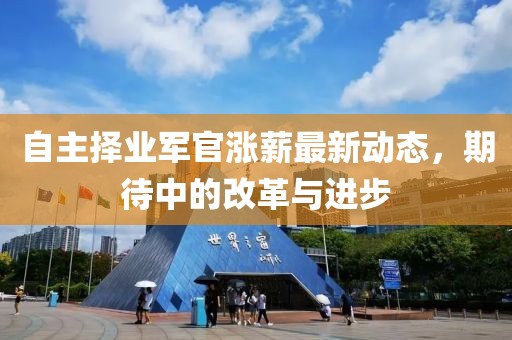 自主择业军官涨薪最新动态，期待中的改革与进步