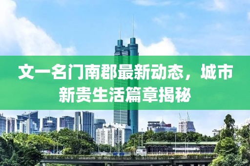 文一名门南郡最新动态，城市新贵生活篇章揭秘