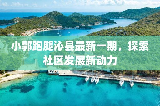小郭跑腿沁县最新一期，探索社区发展新动力