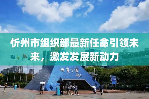 忻州市组织部最新任命引领未来，激发发展新动力