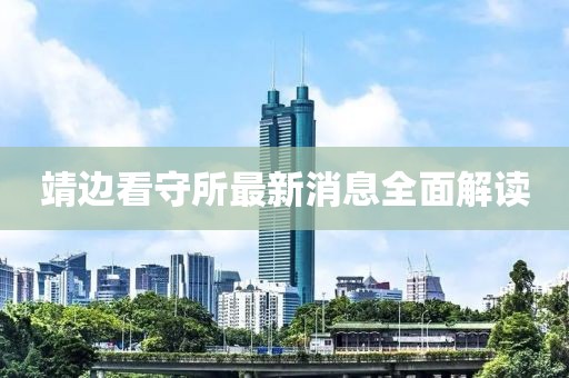 靖边看守所最新消息全面解读