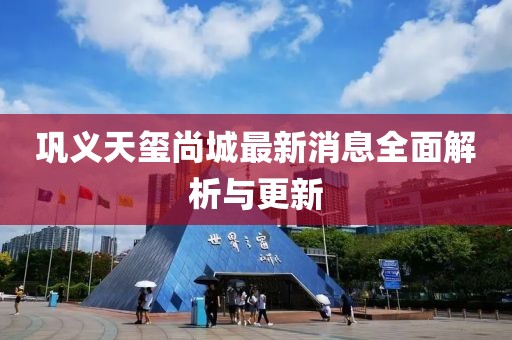 巩义天玺尚城最新消息全面解析与更新