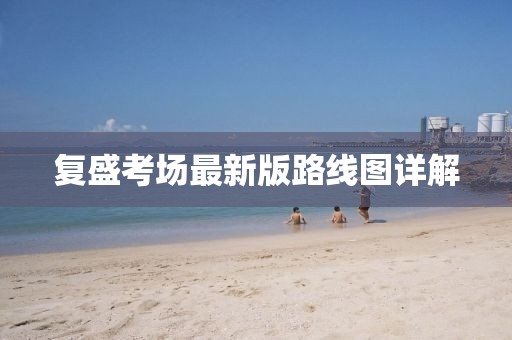 复盛考场最新版路线图详解