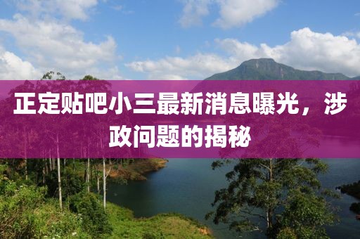 正定贴吧小三最新消息曝光，涉政问题的揭秘