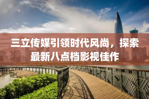 三立传媒引领时代风尚，探索最新八点档影视佳作