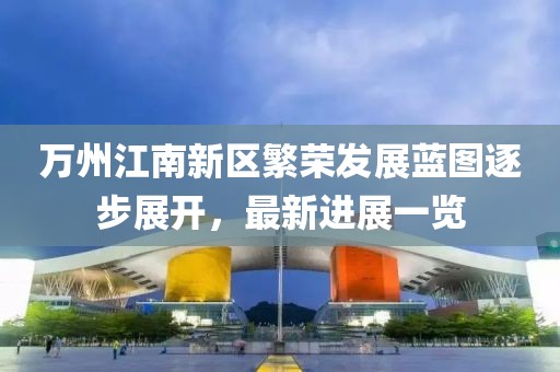 万州江南新区繁荣发展蓝图逐步展开，最新进展一览