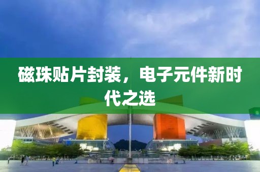 磁珠贴片封装，电子元件新时代之选