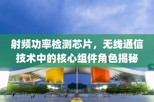 射频功率检测芯片，无线通信技术中的核心组件角色揭秘
