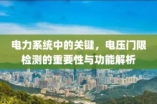 电力系统中的关键，电压门限检测的重要性与功能解析