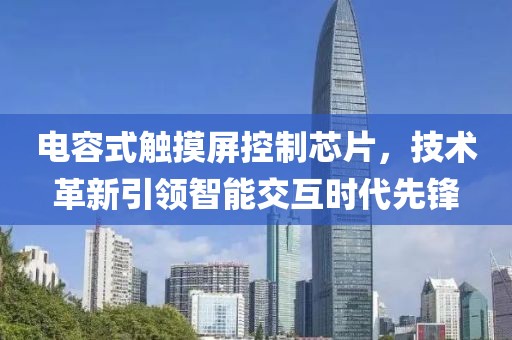 电容式触摸屏控制芯片，技术革新引领智能交互时代先锋